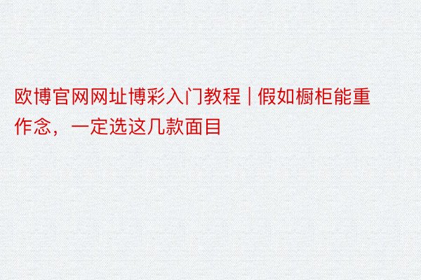 欧博官网网址博彩入门教程 | 假如橱柜能重作念，一定选这几款面目