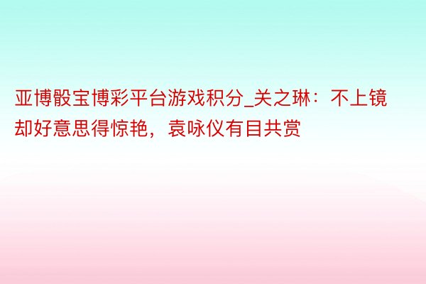 亚博骰宝博彩平台游戏积分_关之琳：不上镜却好意思得惊艳，袁咏仪有目共赏