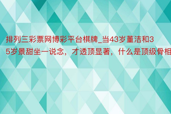 排列三彩票网博彩平台棋牌_当43岁董洁和35岁景甜坐一说念，才透顶显著，什么是顶级骨相