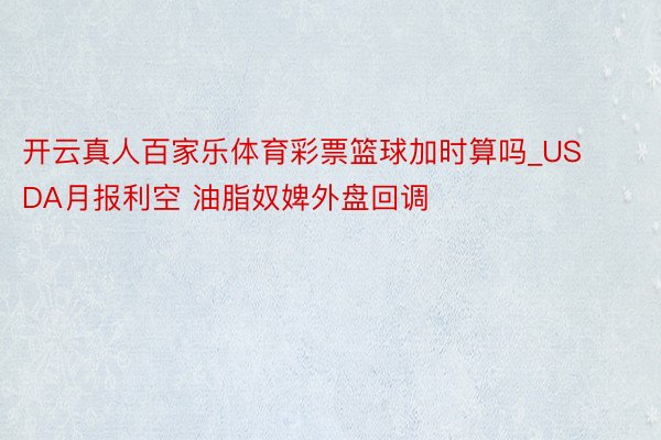 开云真人百家乐体育彩票篮球加时算吗_USDA月报利空 油脂奴婢外盘回调