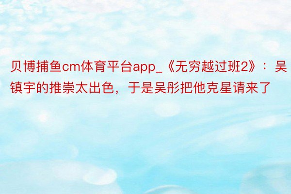 贝博捕鱼cm体育平台app_《无穷越过班2》：吴镇宇的推崇太出色，于是吴彤把他克星请来了