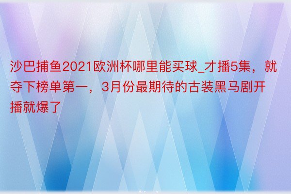 沙巴捕鱼2021欧洲杯哪里能买球_才播5集，就夺下榜单第一，3月份最期待的古装黑马剧开播就爆了