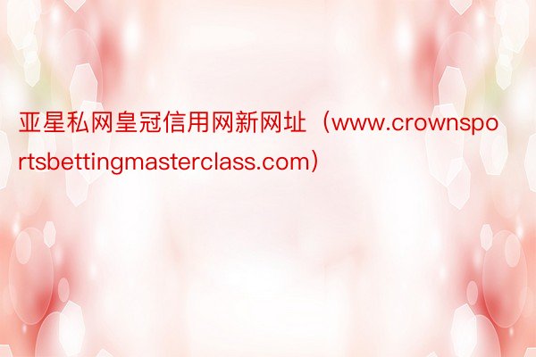 亚星私网皇冠信用网新网址（www.crownsportsbettingmasterclass.com）