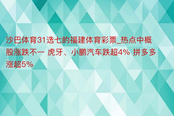 沙巴体育31选七的福建体育彩票_热点中概股涨跌不一 虎牙、小鹏汽车跌超4% 拼多多涨超5%