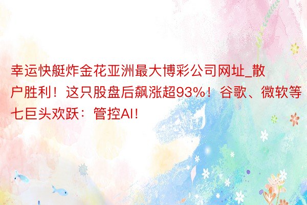 幸运快艇炸金花亚洲最大博彩公司网址_散户胜利！这只股盘后飙涨超93%！谷歌、微软等七巨头欢跃：管控AI！