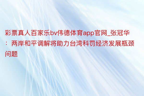 彩票真人百家乐bv伟德体育app官网_张冠华：两岸和平调解将助力台湾科罚经济发展瓶颈问题