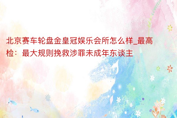 北京赛车轮盘金皇冠娱乐会所怎么样_最高检：最大规则挽救涉罪未成年东谈主