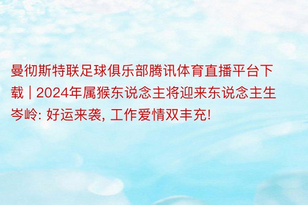 曼彻斯特联足球俱乐部腾讯体育直播平台下载 | 2024年属猴东说念主将迎来东说念主生岑岭: 好运来袭, 工作爱情双丰充!