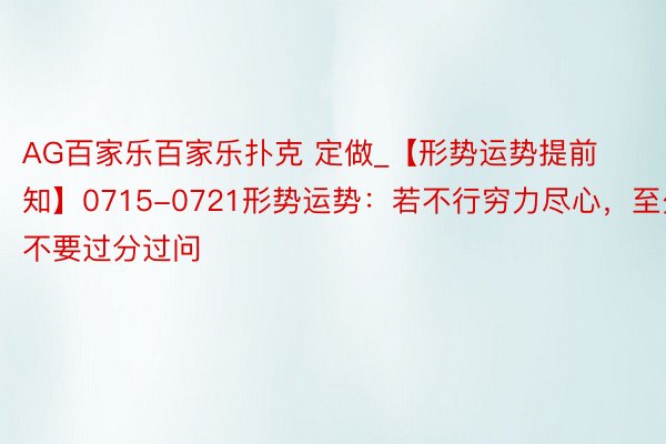 AG百家乐百家乐扑克 定做_【形势运势提前知】0715-0721形势运势：若不行穷力尽心，至少不要过分过问