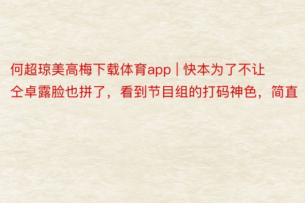 何超琼美高梅下载体育app | 快本为了不让仝卓露脸也拼了，看到节目组的打码神色，简直