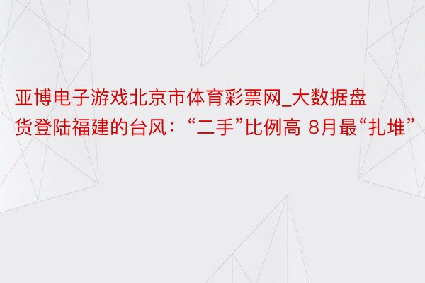 亚博电子游戏北京市体育彩票网_大数据盘货登陆福建的台风：“二手”比例高 8月最“扎堆”