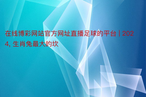 在线博彩网站官方网址直播足球的平台 | 2024, 生肖兔最大的坎