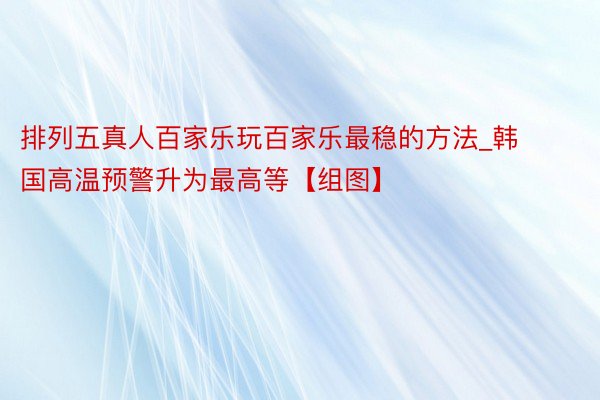 排列五真人百家乐玩百家乐最稳的方法_韩国高温预警升为最高等【组图】