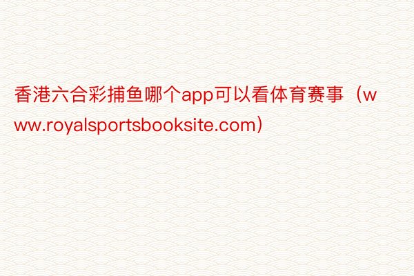 香港六合彩捕鱼哪个app可以看体育赛事（www.royalsportsbooksite.com）