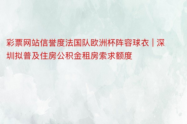 彩票网站信誉度法国队欧洲杯阵容球衣 | 深圳拟普及住房公积金租房索求额度