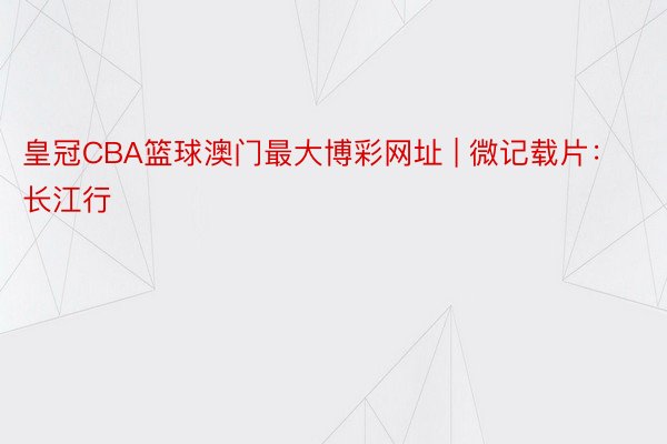 皇冠CBA篮球澳门最大博彩网址 | 微记载片：长江行