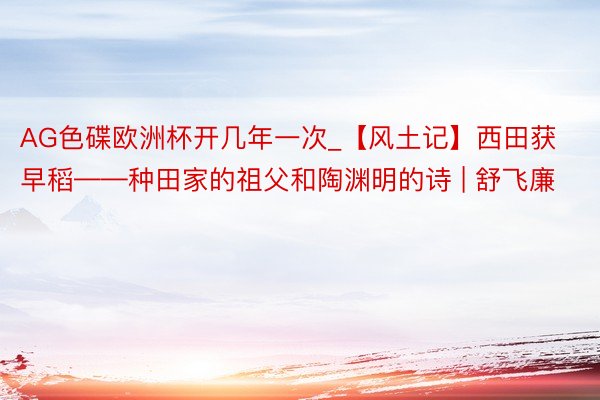 AG色碟欧洲杯开几年一次_【风土记】西田获早稻——种田家的祖父和陶渊明的诗 | 舒飞廉