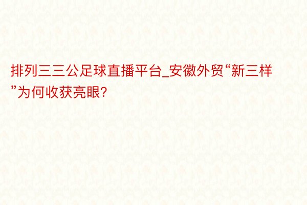 排列三三公足球直播平台_安徽外贸“新三样”为何收获亮眼？