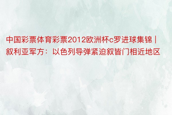 中国彩票体育彩票2012欧洲杯c罗进球集锦 | 叙利亚军方：以色列导弹紧迫叙皆门相近地区