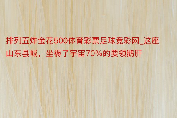 排列五炸金花500体育彩票足球竞彩网_这座山东县城，坐褥了宇宙70%的要领鹅肝