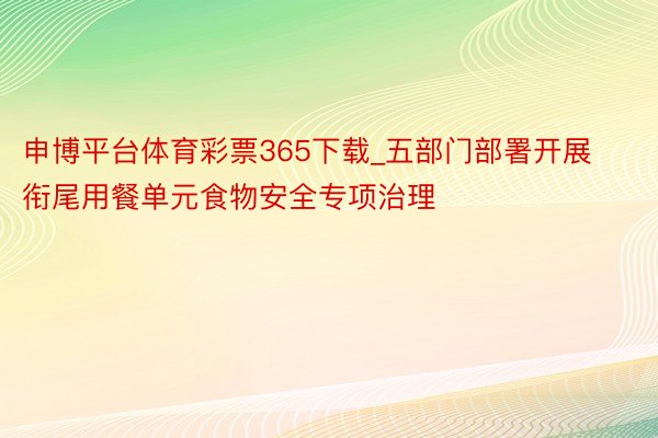 申博平台体育彩票365下载_五部门部署开展衔尾用餐单元食物安全专项治理