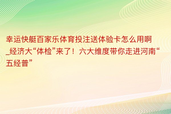 幸运快艇百家乐体育投注送体验卡怎么用啊_经济大“体检”来了！六大维度带你走进河南“五经普”