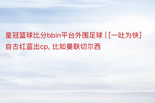 皇冠篮球比分bbin平台外围足球 | [一吐为快]自古红蓝出cp， 比如曼联切尔西