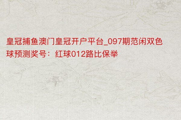 皇冠捕鱼澳门皇冠开户平台_097期范闲双色球预测奖号：红球012路比保举