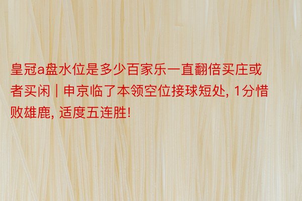 皇冠a盘水位是多少百家乐一直翻倍买庄或者买闲 | 申京临了本领空位接球短处, 1分惜败雄鹿, 适度五连胜!