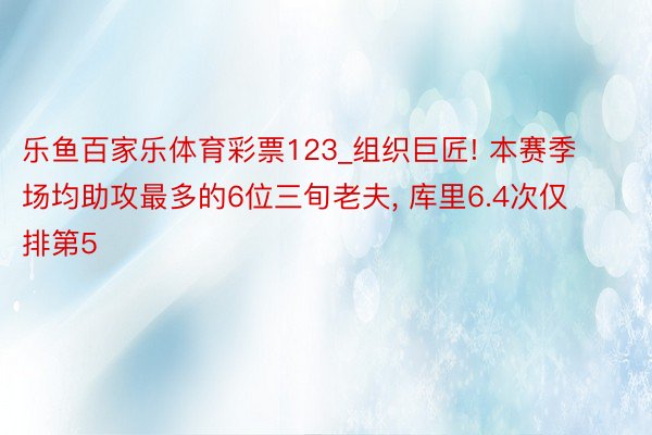 乐鱼百家乐体育彩票123_组织巨匠! 本赛季场均助攻最多的6位三旬老夫, 库里6.4次仅排第5