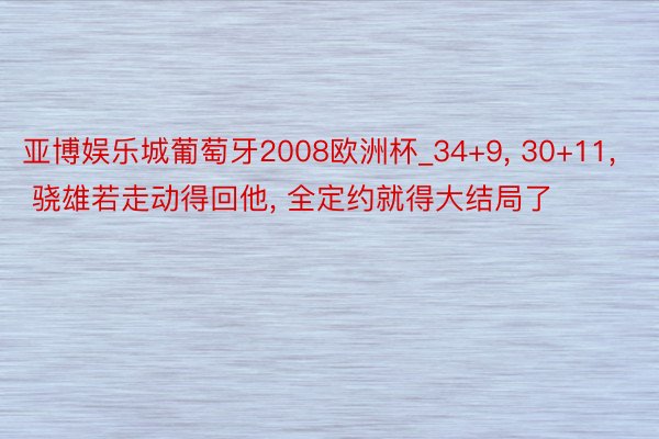 亚博娱乐城葡萄牙2008欧洲杯_34+9, 30+11, 骁雄若走动得回他, 全定约就得大结局了