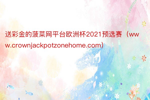 送彩金的菠菜网平台欧洲杯2021预选赛（www.crownjackpotzonehome.com）