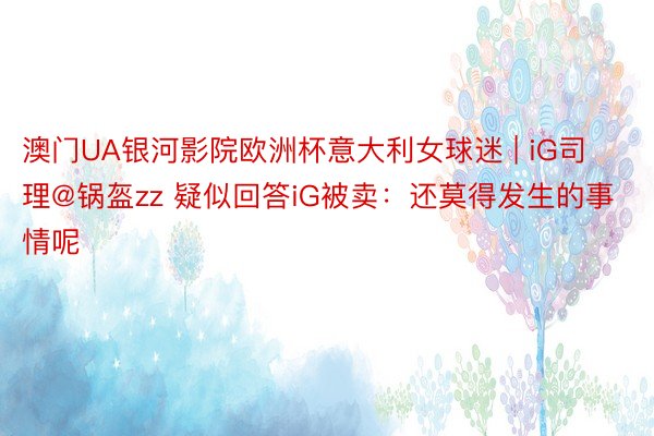 澳门UA银河影院欧洲杯意大利女球迷 | iG司理@锅盔zz 疑似回答iG被卖：还莫得发生的事情呢