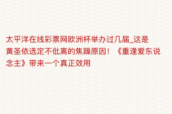 太平洋在线彩票网欧洲杯举办过几届_这是黄圣依选定不仳离的焦躁原因！《重逢爱东说念主》带来一个真正效用