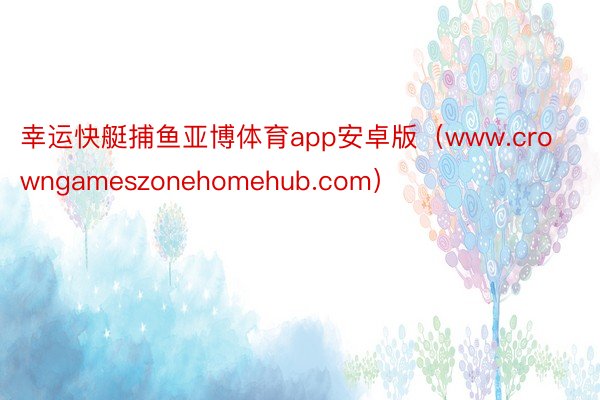 幸运快艇捕鱼亚博体育app安卓版（www.crowngameszonehomehub.com）