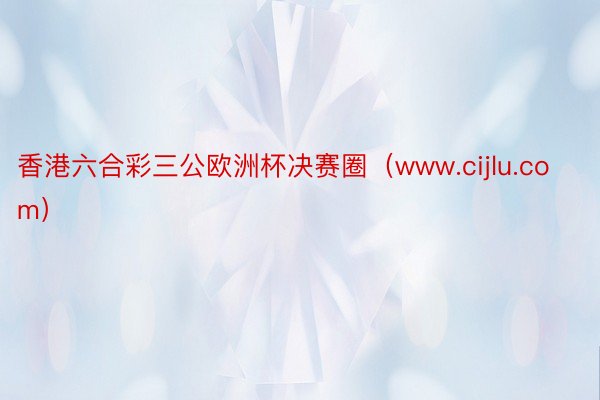 香港六合彩三公欧洲杯决赛圈（www.cijlu.com）