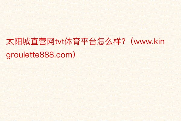 太阳城直营网tvt体育平台怎么样?（www.kingroulette888.com）