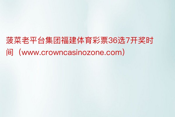 菠菜老平台集团福建体育彩票36选7开奖时间（www.crowncasinozone.com）