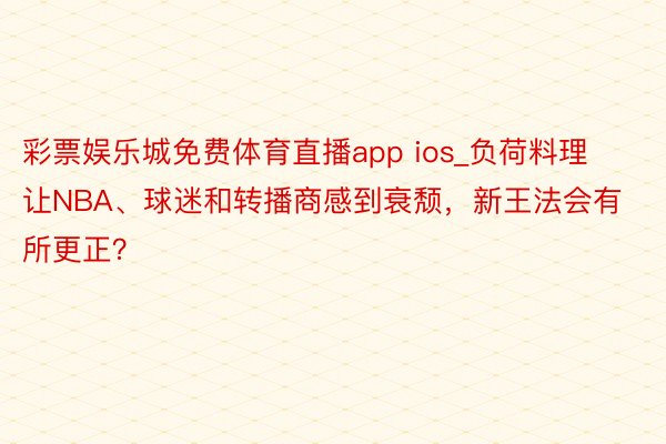 彩票娱乐城免费体育直播app ios_负荷料理让NBA、球迷和转播商感到衰颓，新王法会有所更正？