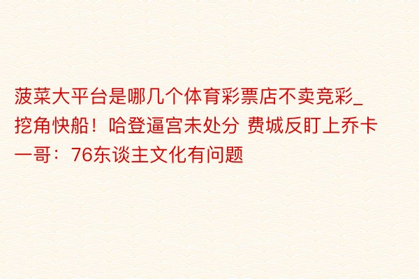 菠菜大平台是哪几个体育彩票店不卖竞彩_挖角快船！哈登逼宫未处分 费城反盯上乔卡 一哥：76东谈主文化有问题