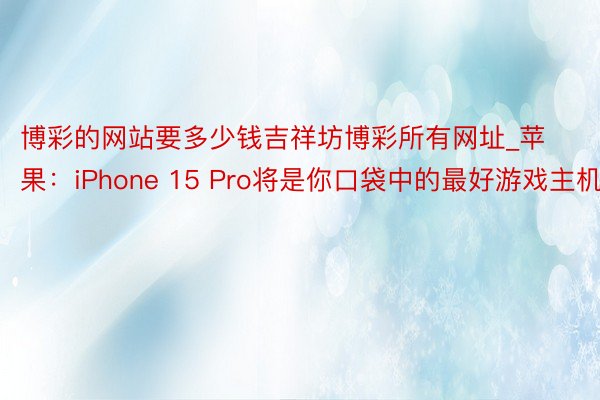 博彩的网站要多少钱吉祥坊博彩所有网址_苹果：iPhone 15 Pro将是你口袋中的最好游戏主机