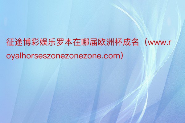 征途博彩娱乐罗本在哪届欧洲杯成名（www.royalhorseszonezonezone.com）