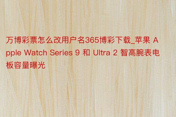 万博彩票怎么改用户名365博彩下载_苹果 Apple Watch Series 9 和 Ultra 2 智高腕表电板容量曝光