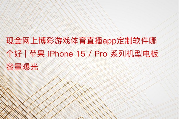 现金网上博彩游戏体育直播app定制软件哪个好 | 苹果 iPhone 15 / Pro 系列机型电板容量曝光