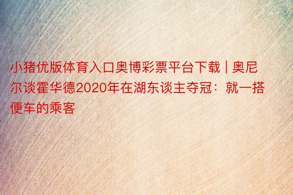 小猪优版体育入口奥博彩票平台下载 | 奥尼尔谈霍华德2020年在湖东谈主夺冠：就一搭便车的乘客