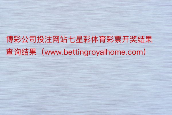 博彩公司投注网站七星彩体育彩票开奖结果查询结果（www.bettingroyalhome.com）