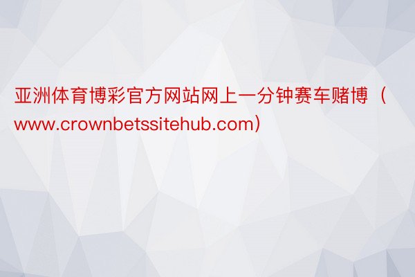 亚洲体育博彩官方网站网上一分钟赛车赌博（www.crownbetssitehub.com）