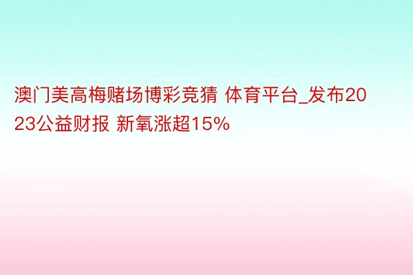 澳门美高梅赌场博彩竞猜 体育平台_发布2023公益财报 新氧涨超15%