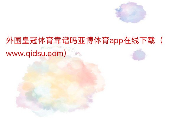 外围皇冠体育靠谱吗亚博体育app在线下载（www.qidsu.com）