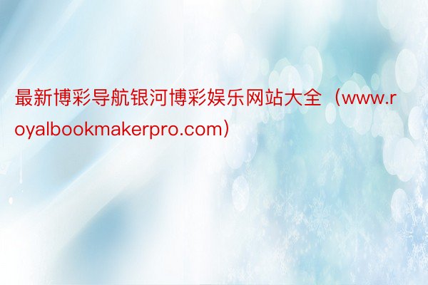 最新博彩导航银河博彩娱乐网站大全（www.royalbookmakerpro.com）